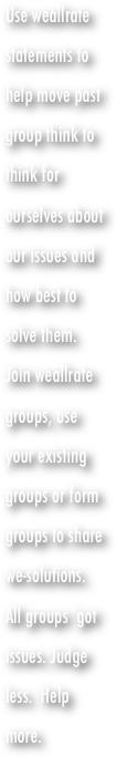 Use weallrate  statements to help move past 
group think to think for ourselves about our issues and how best to solve them.  Join weallrate groups, use your existing groups or form groups to share 
we-solutions.   All groups ‘got issues. Judge less.  Help more.