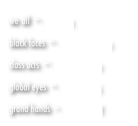 we all - my tribe    
black faces - kidnap mentality     
class acts - herd mentality     
global eyes - ameri-schiz    
grand hands - wisdom well