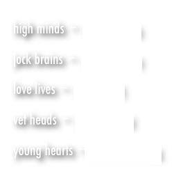 high minds - mind worship    
jock brains - compete-itis     
love lives - love stuck     
vet heads - life shocked    
young hearts - need seasoning