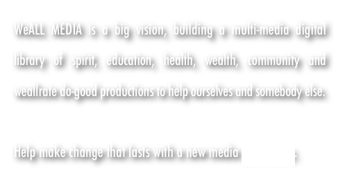 WeALL MEDIA is a big vision, building a multi-media digital library of spirit, education, health, wealth, community and weallrate do-good productions to help ourselves and somebody else. 

Help make change that lasts with a new media philosophy.