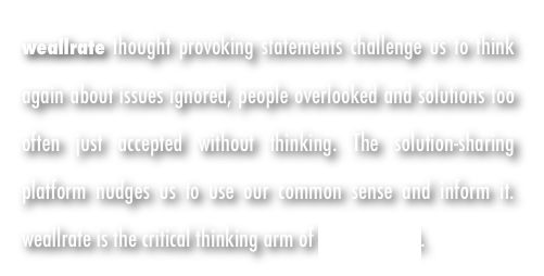 weallrate thought provoking statements challenge us to think again about issues ignored, people overlooked and solutions too often just accepted without thinking. The solution-sharing platform nudges us to use our common sense and inform it.  weallrate is the critical thinking arm of WeALL MEDIA. 