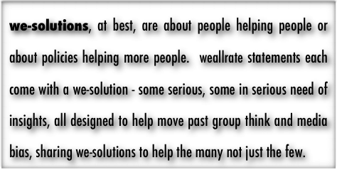 we-solutions, at best, are about people helping people or about policies helping more people.  weallrate statements each come with a we-solution - some serious, some in serious need of insights, all designed to help move past group think and media bias, sharing we-solutions to help the many not just the few.