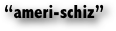 “ameri-schiz”                                         