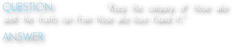QUESTION   Who said, “Keep the company of those who seek the truth; run from those who have found it.”

ANSWER  Vaclev Havel