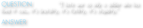 QUESTION  Who said, “I hate war as only a soldier who has lived it can... it’s brutality, it’s futility, it’s stupidity.”

ANSWER  Dwight D. Eisenhower